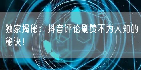 独家揭秘：抖音评论刷赞不为人知的秘诀！