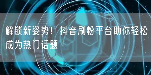 解锁新姿势!抖音刷粉平台助你轻松成为热门话题