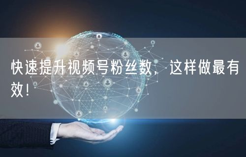 快速提升视频号粉丝数,这样做最有效!