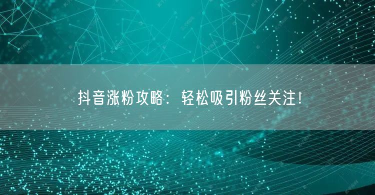 抖音涨粉攻略：轻松吸引粉丝关注！