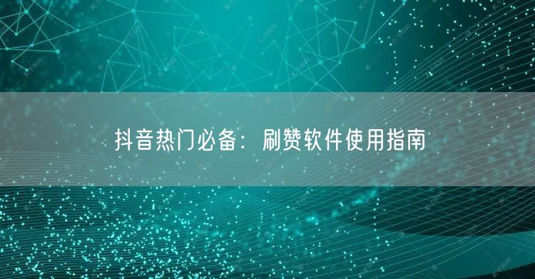 抖音热门必备:刷赞软件使用指南