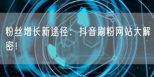 粉丝增长新途径：抖音刷粉网站大解密！