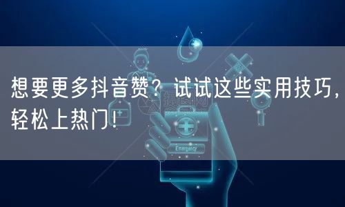 想要更多抖音赞？试试这些实用技巧，轻松上热门！