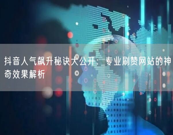 抖音人气飙升秘诀大公开:专业刷赞网站的神奇效果解析