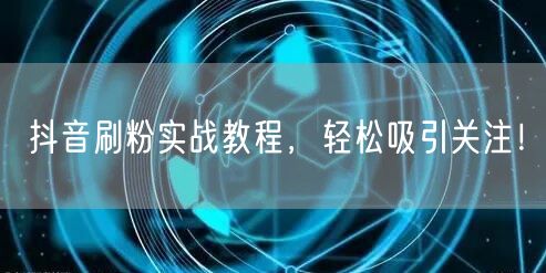 抖音刷粉实战教程,轻松吸引关注!