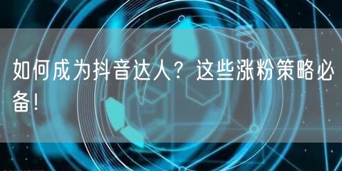 如何成为抖音达人?这些涨粉策略必备!