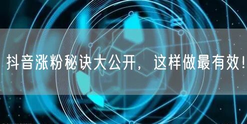 抖音涨粉秘诀大公开,这样做最有效!