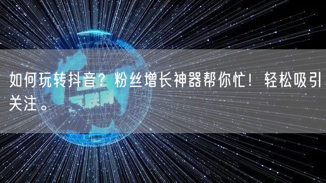 如何玩转抖音?粉丝增长神器帮你忙!轻松吸引关注。