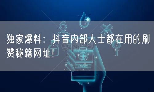 独家爆料:抖音内部人士都在用的刷赞秘籍网址!