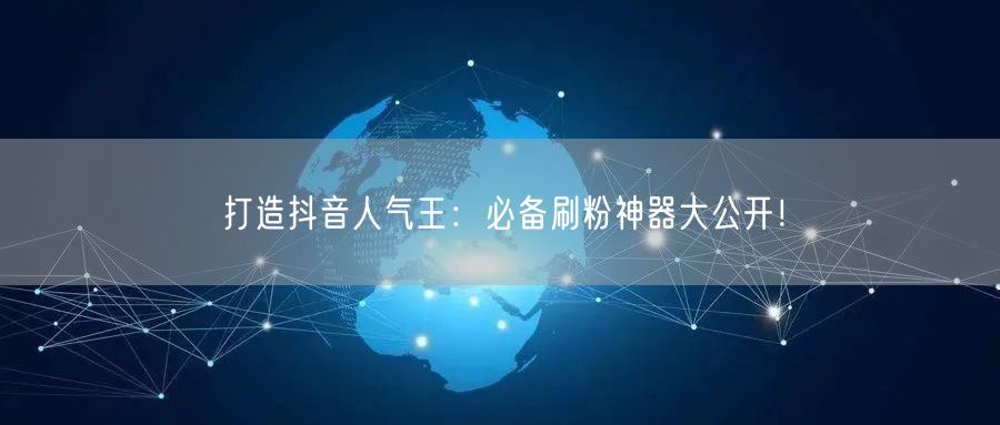 打造抖音人气王:必备刷粉神器大公开!