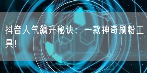 抖音人气飙升秘诀:一款神奇刷粉工具!