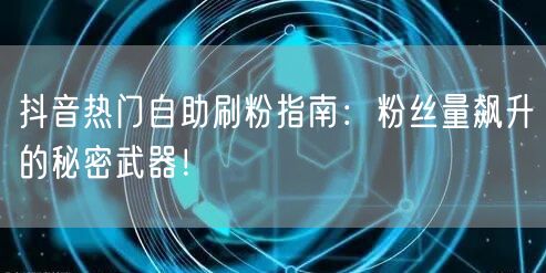 抖音热门自助刷粉指南:粉丝量飙升的秘密武器!