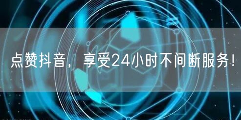 点赞抖音，享受24小时不间断服务！