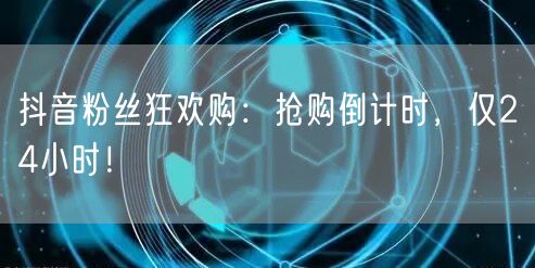 抖音粉丝狂欢购：抢购倒计时，仅24小时！
