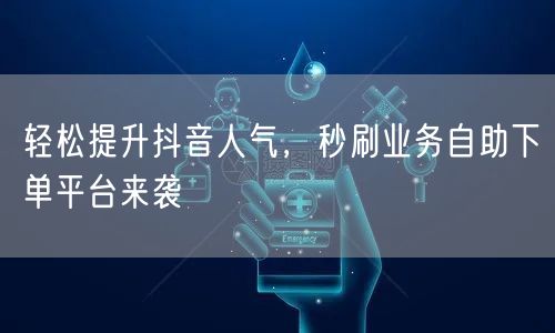 轻松提升抖音人气,秒刷业务自助下单平台来袭