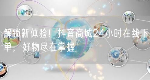 解锁新体验!抖音商城24小时在线下单,好物尽在掌握