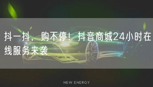 抖一抖,购不停!抖音商城24小时在线服务来袭