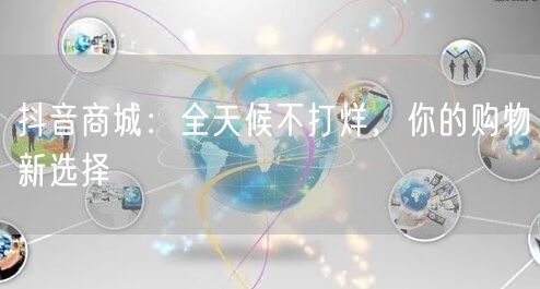 抖音商城：全天候不打烊，你的购物新选择