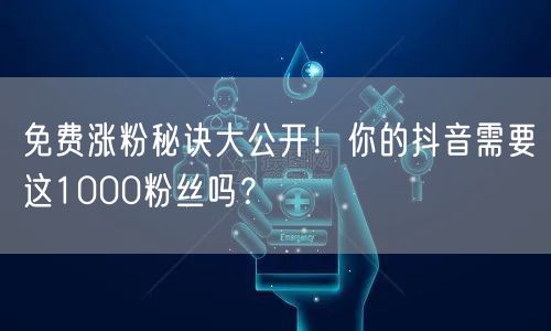 免费涨粉秘诀大公开!你的抖音需要这1000粉丝吗?