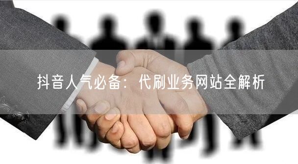 抖音人气必备:代刷业务网站全解析