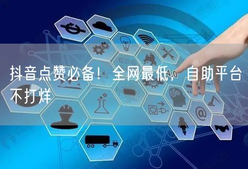 抖音点赞必备!全网最低,自助平台不打烊