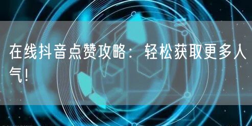 在线抖音点赞攻略：轻松获取更多人气！