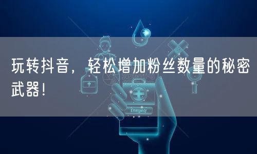 玩转抖音,轻松增加粉丝数量的秘密武器!