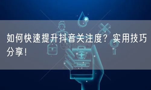 如何快速提升抖音关注度?实用技巧分享!