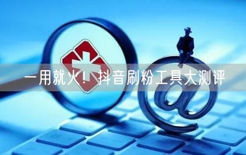 一用就火!抖音刷粉工具大测评