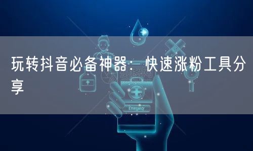 玩转抖音必备神器:快速涨粉工具分享