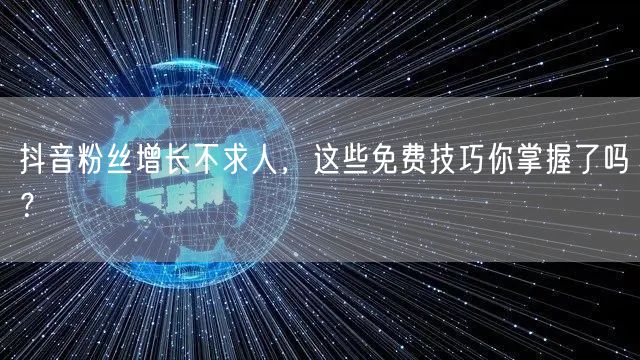 抖音粉丝增长不求人，这些免费技巧你掌握了吗？