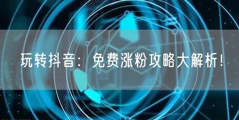 玩转抖音：免费涨粉攻略大解析！