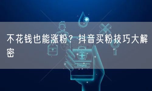 不花钱也能涨粉?抖音买粉技巧大解密