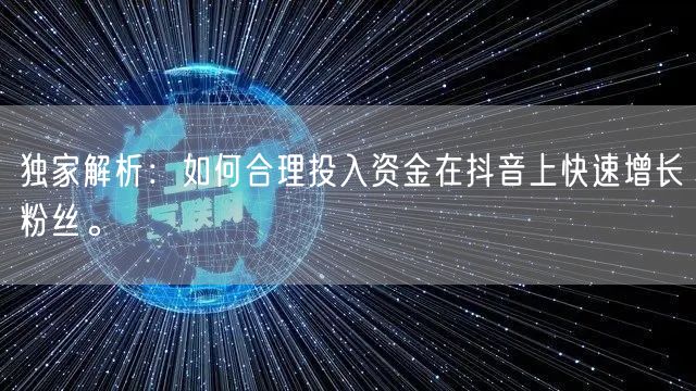 独家解析:如何合理投入资金在抖音上快速增长粉丝。