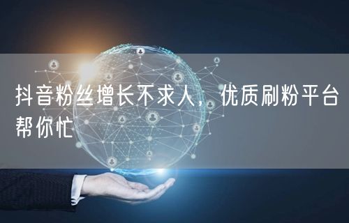 抖音粉丝增长不求人，优质刷粉平台帮你忙