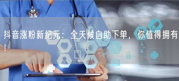 抖音涨粉新纪元：全天候自助下单，你值得拥有！