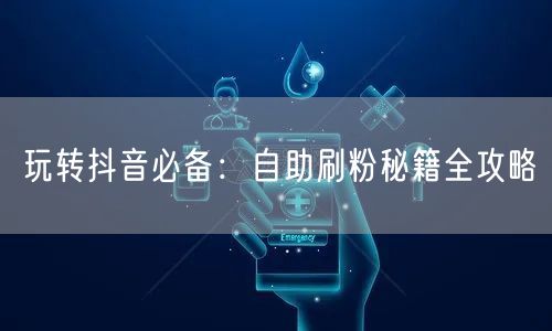 玩转抖音必备:自助刷粉秘籍全攻略