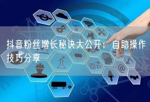 抖音粉丝增长秘诀大公开:自助操作技巧分享