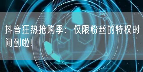 抖音狂热抢购季:仅限粉丝的特权时间到啦!