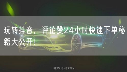 玩转抖音，评论赞24小时快速下单秘籍大公开！