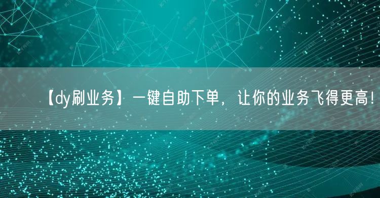 【dy刷业务】一键自助下单,让你的业务飞得更高!