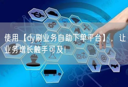使用【dy刷业务自助下单平台】,让业务增长触手可及!