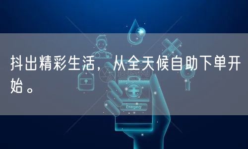 抖出精彩生活，从全天候自助下单开始。