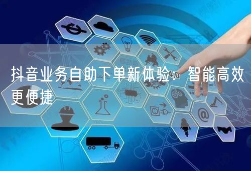 抖音业务自助下单新体验：智能高效更便捷