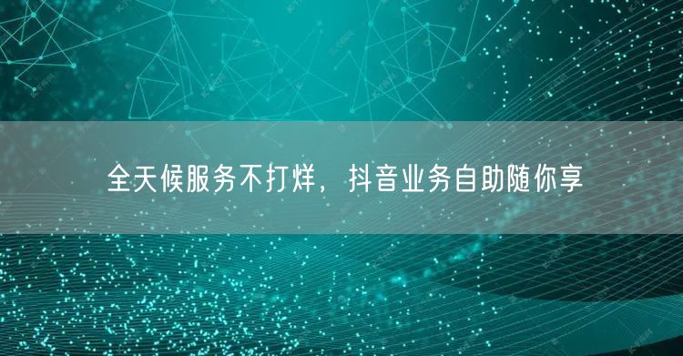 全天候服务不打烊，抖音业务自助随你享