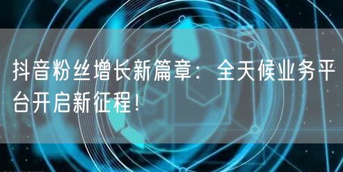 抖音粉丝增长新篇章：全天候业务平台开启新征程！