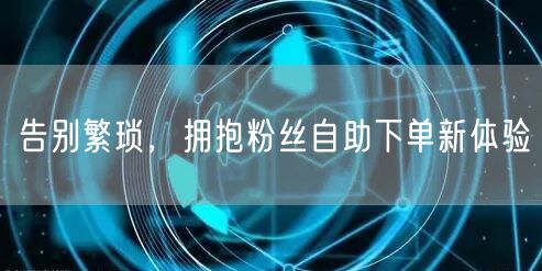 告别繁琐，拥抱粉丝自助下单新体验
