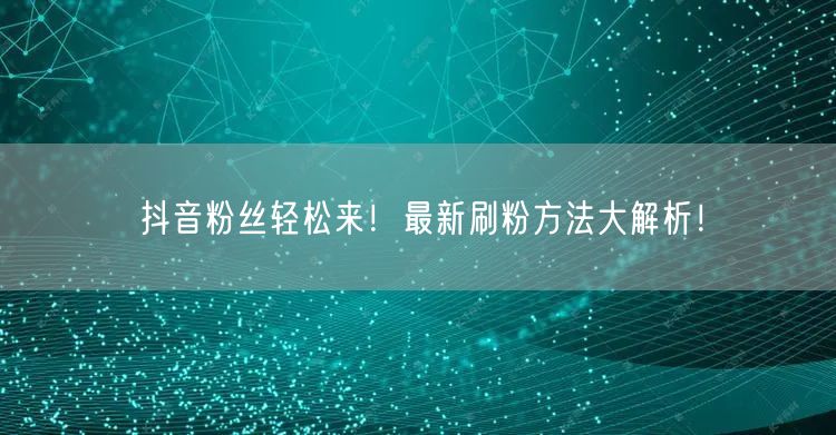 抖音粉丝轻松来！最新刷粉方法大解析！