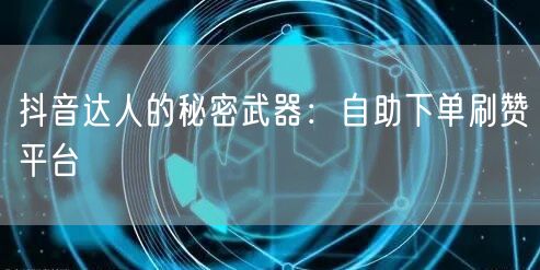 抖音达人的秘密武器：自助下单刷赞平台