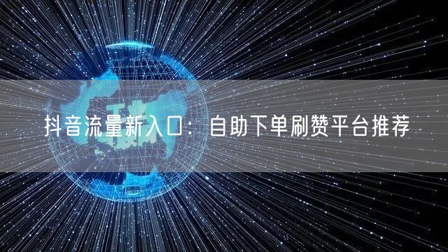抖音流量新入口：自助下单刷赞平台推荐